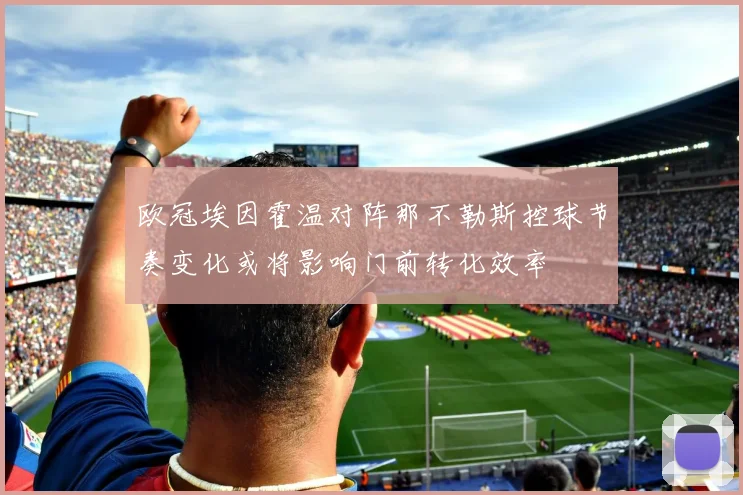 欧冠埃因霍温对阵那不勒斯控球节奏变化或将影响门前转化效率