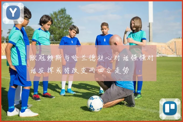 欧冠赖斯与哈兰德核心对话强强对话发挥或将改变两回合走势