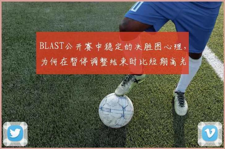 BLAST公开赛中稳定的决胜图心理，为何在暂停调整结束时比短期高光更可靠