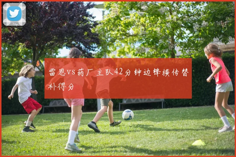 雷恩vs药厂主队42分钟边锋横传替补得分