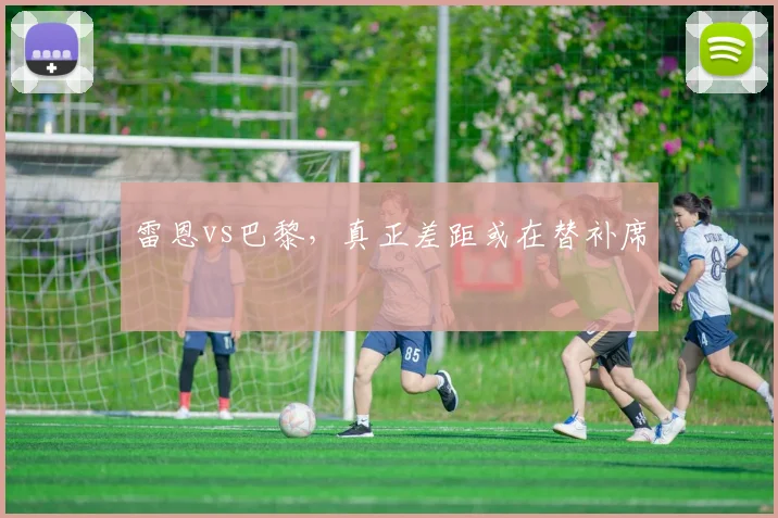 雷恩vs巴黎，真正差距或在替补席