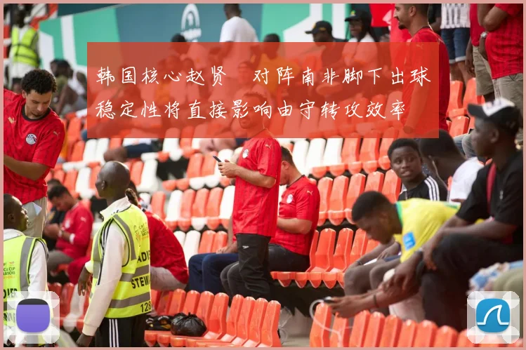 韩国核心赵贤祐对阵南非脚下出球稳定性将直接影响由守转攻效率