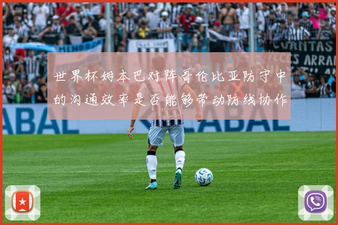 世界杯姆本巴对阵哥伦比亚防守中的沟通效率是否能够带动防线协作