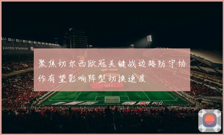 聚焦切尔西欧冠关键战边路防守协作有望影响阵型切换速度