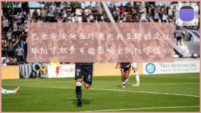 巴尔布埃纳面对澳大利亚时的定位球防守职责可能影响全队防守信心