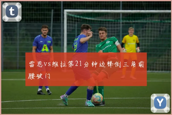 雷恩vs维拉第21分钟边锋倒三角前腰破门