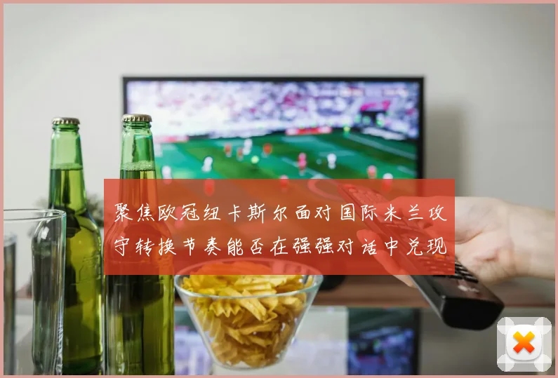 聚焦欧冠纽卡斯尔面对国际米兰攻守转换节奏能否在强强对话中兑现