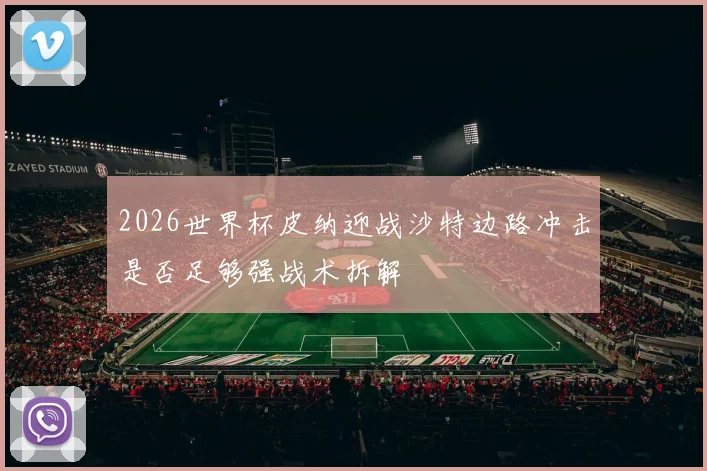 2026世界杯皮纳迎战沙特边路冲击是否足够强战术拆解