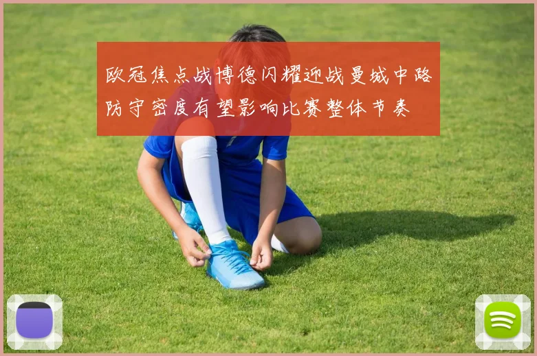 欧冠焦点战博德闪耀迎战曼城中路防守密度有望影响比赛整体节奏