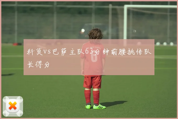 科莫vs巴萨主队63分钟前腰挑传队长得分