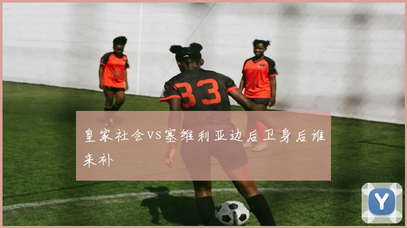 皇家社会vs塞维利亚边后卫身后谁来补