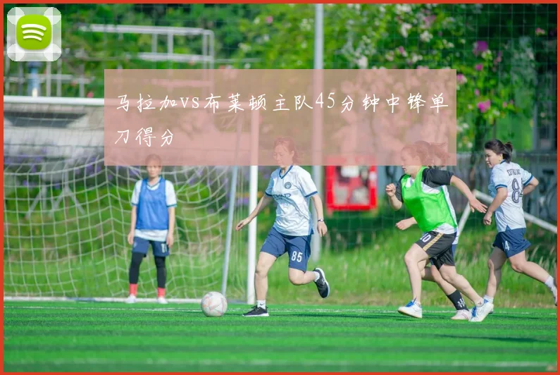 马拉加vs布莱顿主队45分钟中锋单刀得分