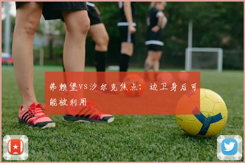 弗赖堡vs沙尔克焦点：边卫身后可能被利用