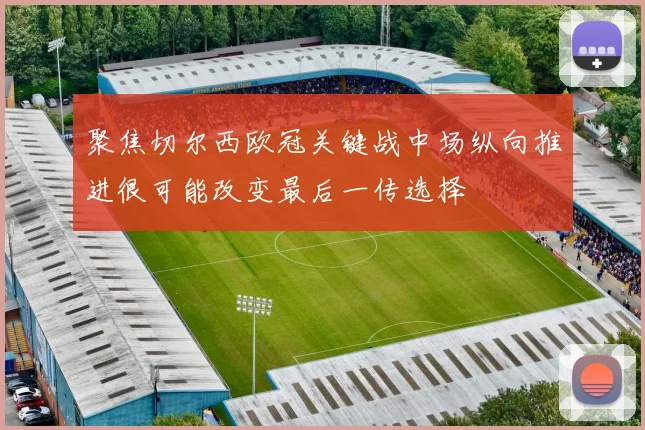 聚焦切尔西欧冠关键战中场纵向推进很可能改变最后一传选择