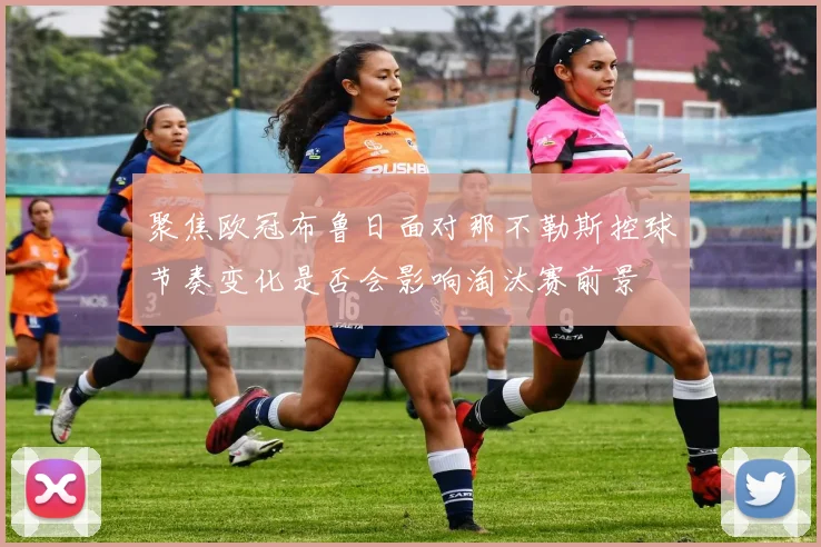 聚焦欧冠布鲁日面对那不勒斯控球节奏变化是否会影响淘汰赛前景