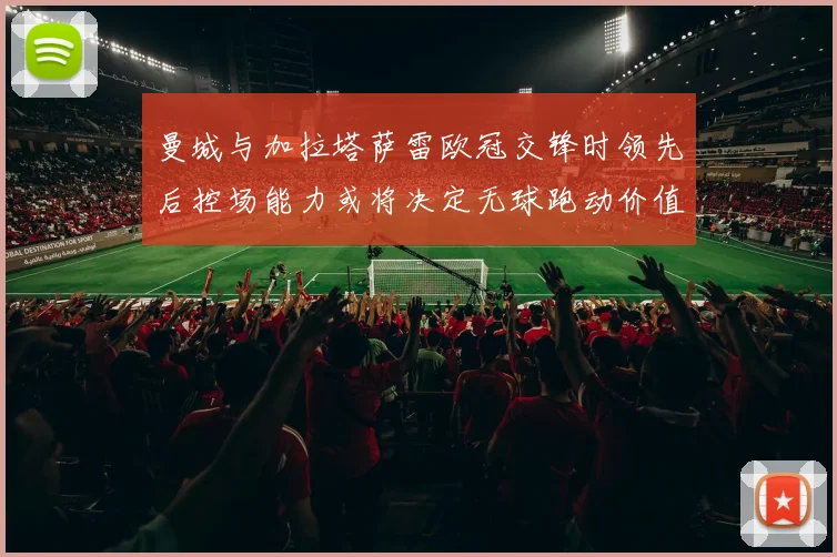 曼城与加拉塔萨雷欧冠交锋时领先后控场能力或将决定无球跑动价值