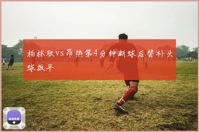 柏林联vs昂热第4分钟断球后替补头球扳平
